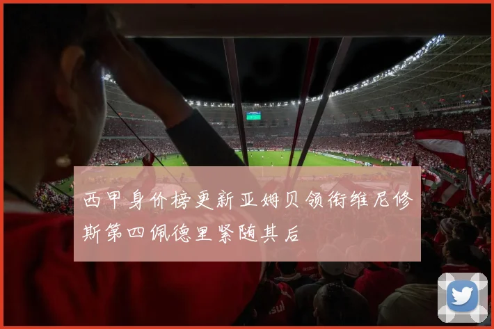 西甲身价榜更新亚姆贝领衔维尼修斯第四佩德里紧随其后