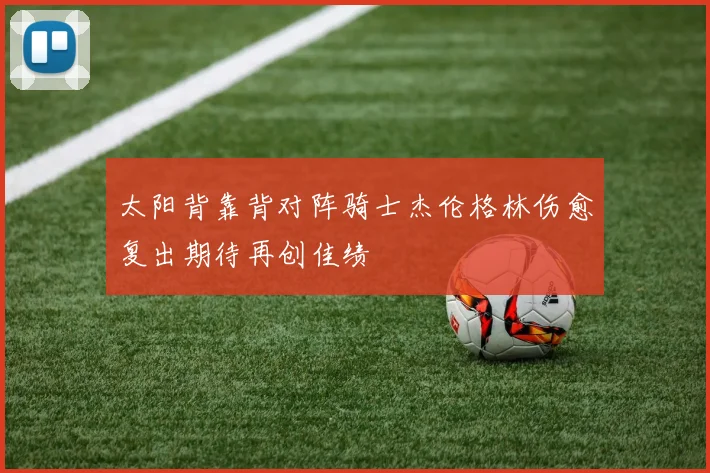 太阳背靠背对阵骑士杰伦格林伤愈复出期待再创佳绩