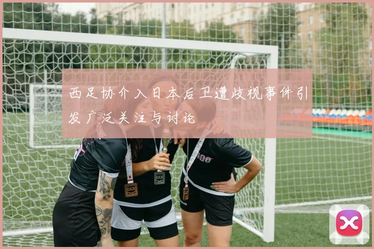 西足协介入日本后卫遭歧视事件引发广泛关注与讨论