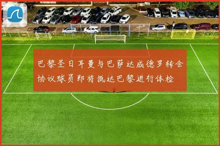 巴黎圣日耳曼与巴萨达成德罗转会协议球员即将抵达巴黎进行体检