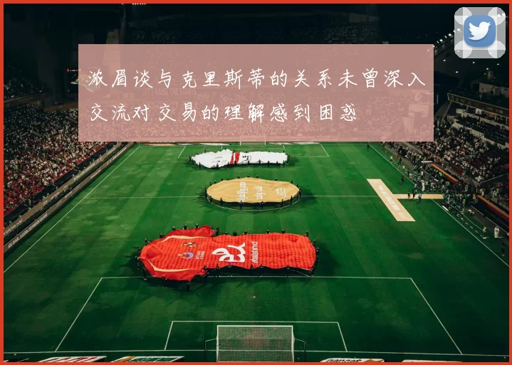 浓眉谈与克里斯蒂的关系未曾深入交流对交易的理解感到困惑