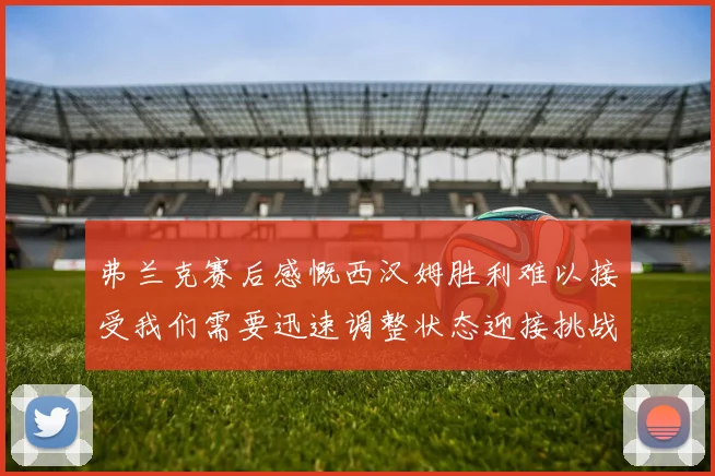 弗兰克赛后感慨西汉姆胜利难以接受我们需要迅速调整状态迎接挑战